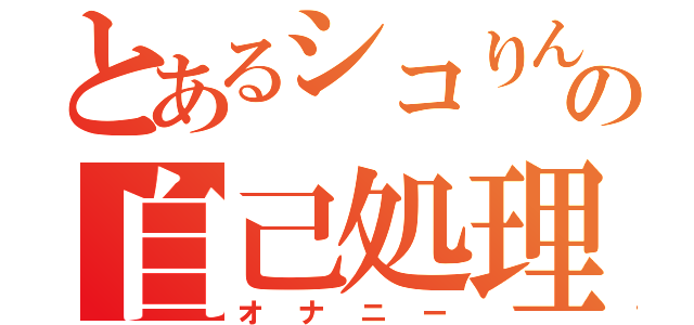 とあるシコりんの自己処理（オナニー）