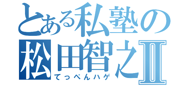 とある私塾の松田智之Ⅱ（てっぺんハゲ）