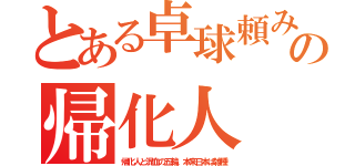 とある卓球頼みの帰化人（帰化人と混血の五輪。本来日本は雑種）