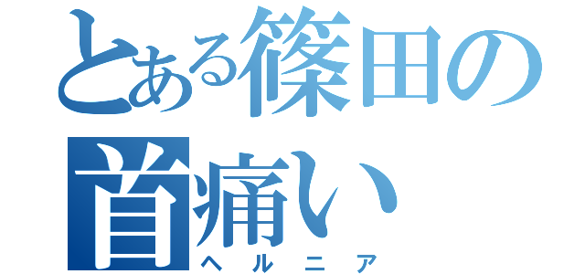 とある篠田の首痛い（ヘルニア）