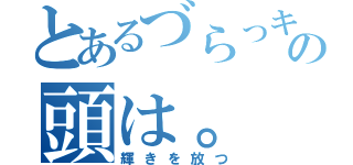 とあるづらっキーの頭は。（輝きを放つ）