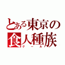 とある東京の食人種族（グール）