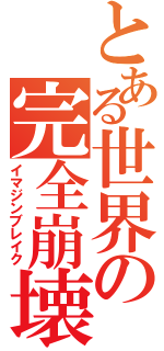 とある世界の完全崩壊（イマジンブレイク）