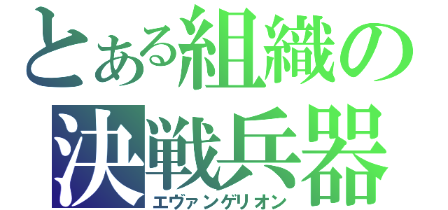 とある組織の決戦兵器（エヴァンゲリオン）