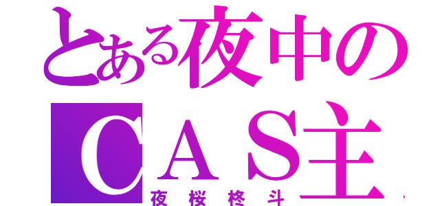 とある夜中のＣＡＳ主（夜桜柊斗）