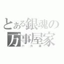 とある銀魂の万事屋家（バカ達）