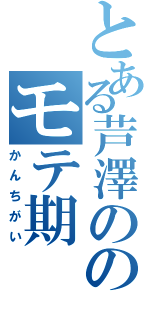 とある芦澤ののモテ期（かんちがい）