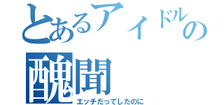 とあるアイドルの醜聞（エッチだってしたのに）