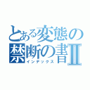 とある変態の禁断の書物Ⅱ（インデックス）