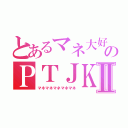 とあるマネ大好きのＰＴＪＫⅡ（マネマネマネマネマネ）