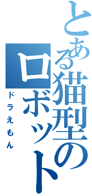 とある猫型のロボット（ドラえもん）