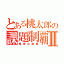 とある桃太郎の課題制覇Ⅱ（精神は崩壊）