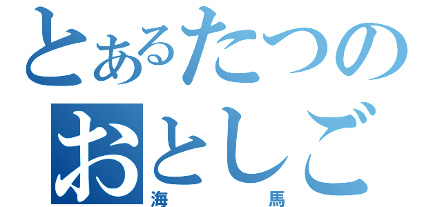 とあるたつのおとしご（海馬）