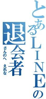 とあるＬＩＮＥの退会者（さんのへ えれな）