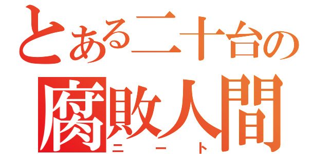 とある二十台の腐敗人間（ニート）