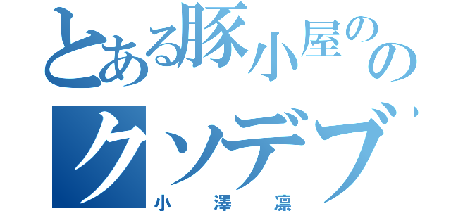 とある豚小屋ののクソデブ（小澤凛）