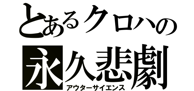 とあるクロハの永久悲劇（アウターサイエンス）