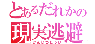 とあるだれかの現実逃避（げんじつとうひ）