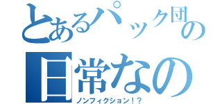 とあるパック団の日常なのかな（ノンフィクション！？）