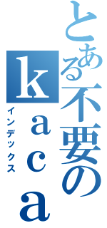 とある不要のｋａｃａｏ（インデックス）