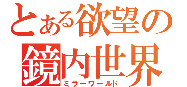 とある欲望の鏡内世界（ミラーワールド）