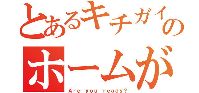 とあるキチガイのホームがめん（Ａｒｅ ｙｏｕ ｒｅａｄｙ？）