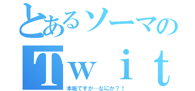 とあるソーマのＴｗｉｔｔｅｒ（本垢ですが…なにか？！）