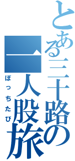 とある三十路の一人股旅（ぼっちたび）