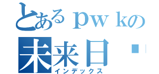 とあるｐｗｋの未来日记（インデックス）