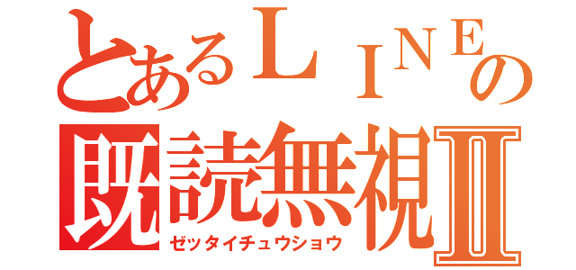 とあるＬＩＮＥの既読無視Ⅱ（ゼッタイチュウショウ）