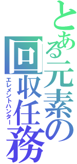 とある元素の回収任務（エレメントハンター）