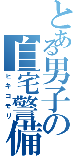 とある男子の自宅警備（ヒキコモリ）