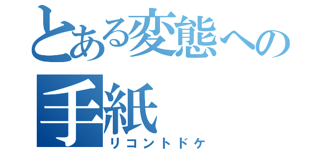 とある変態への手紙（リコントドケ）