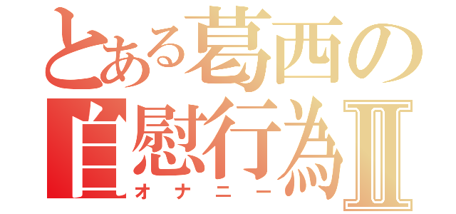 とある葛西の自慰行為Ⅱ（オナニー）