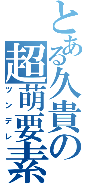 とある久貴の超萌要素（ツンデレ）