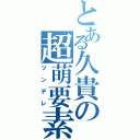 とある久貴の超萌要素（ツンデレ）