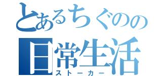 とあるちぐのの日常生活（ストーカー）