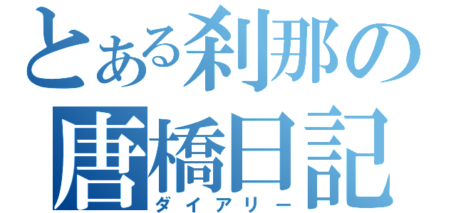 とある刹那の唐橋日記（ダイアリー）