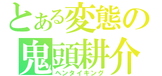 とある変態の鬼頭耕介（ヘンタイキング）