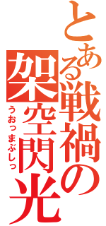 とある戦禍の架空閃光（うおっまぶしっ）