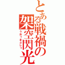 とある戦禍の架空閃光（うおっまぶしっ）