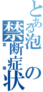 とある泡の禁断症状Ⅱ（変態）