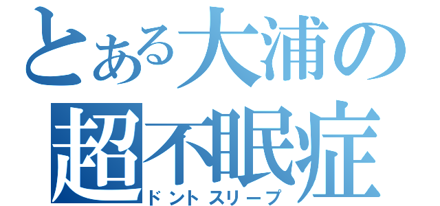 とある大浦の超不眠症（ドントスリープ）