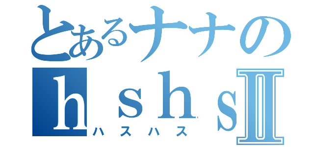 とあるナナのｈｓｈｓｐｒｐｒⅡ（ハスハス）