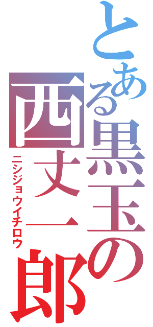 とある黒玉の西丈一郎（ニシジョウイチロウ）