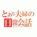 とある夫婦の日常会話（フトンハニトリ）