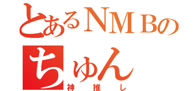 とあるＮＭＢのちゅん（神推し）