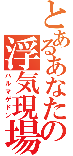 とあるあなたの浮気現場（ハルマゲドン）