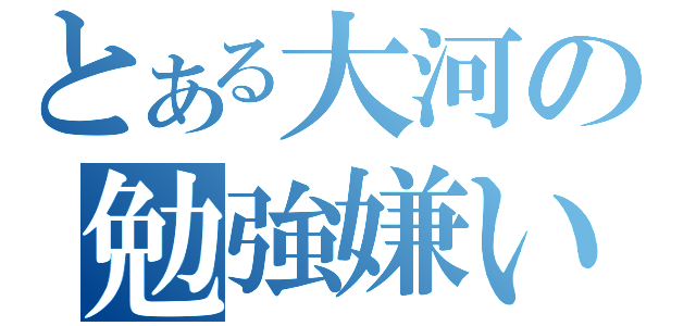 とある大河の勉強嫌い（）