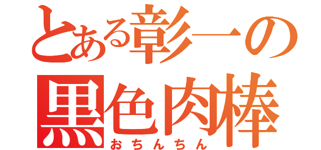 とある彰一の黒色肉棒（おちんちん）